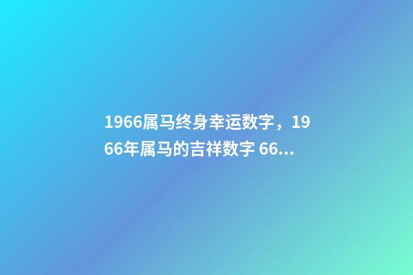 1966属马终身幸运数字，1966年属马的吉祥数字 66年属马人的幸运数字，1966年属马的农历8月28出生幸运数字是-第1张-观点-玄机派